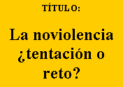 Cuadro de texto: T�TULO:&nbsp;La noviolencia �tentaci�n o reto?