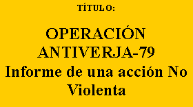 Cuadro de texto: T�TULO:&nbsp;OPERACI�NANTIVERJA-79Informe de una acci�n No Violenta