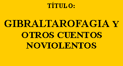 Cuadro de texto: T�TULO:&nbsp;GIBRALTAROFAGIA Y OTROS CUENTOSNOVIOLENTOS
